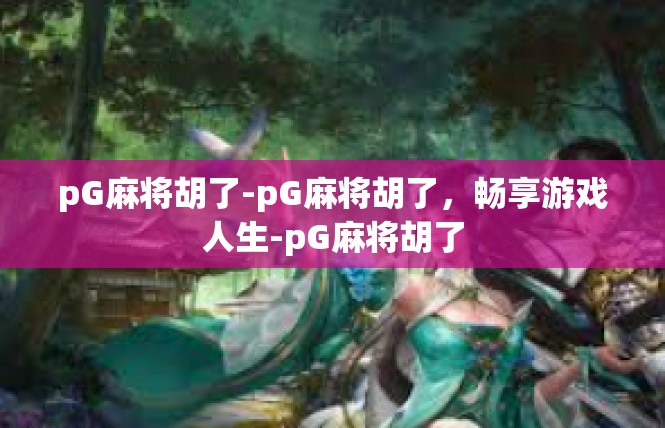 pG麻将胡了-pG麻将胡了，畅享游戏人生-pG麻将胡了