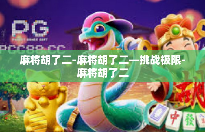麻将胡了二-麻将胡了二—挑战极限-麻将胡了二