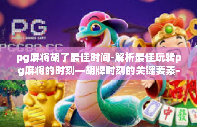 pg麻将胡了最佳时间-解析最佳玩转pg麻将的时刻—胡牌时刻的关键要素-pg麻将胡了最佳时间