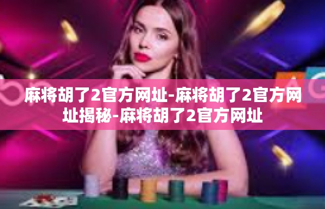 麻将胡了2官方网址-麻将胡了2官方网址揭秘-麻将胡了2官方网址