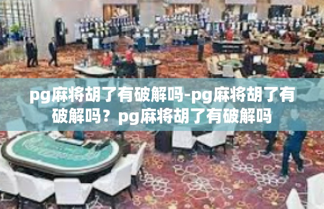 pg麻将胡了有破解吗-pg麻将胡了有破解吗？pg麻将胡了有破解吗