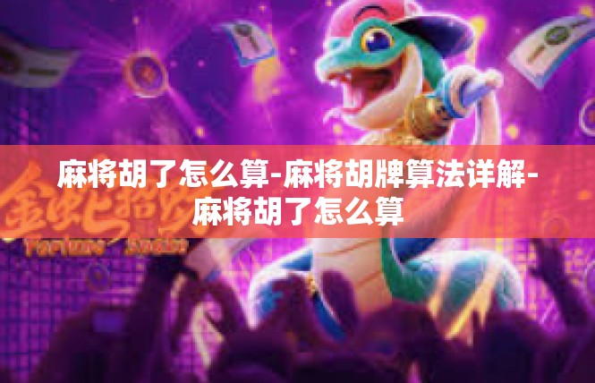 麻将胡了怎么算-麻将胡牌算法详解-麻将胡了怎么算