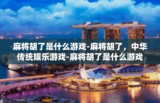 麻将胡了是什么游戏-麻将胡了，中华传统娱乐游戏-麻将胡了是什么游戏