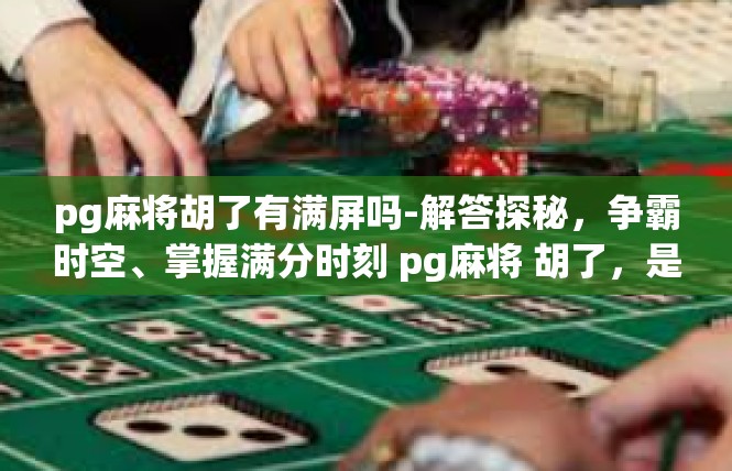 pg麻将胡了有满屏吗-解答探秘，争霸时空、掌握满分时刻 pg麻将 胡了，是否满屏的神祗揭秘-pg麻将胡了有满屏吗