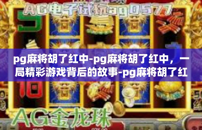 pg麻将胡了红中-pg麻将胡了红中，一局精彩游戏背后的故事-pg麻将胡了红中