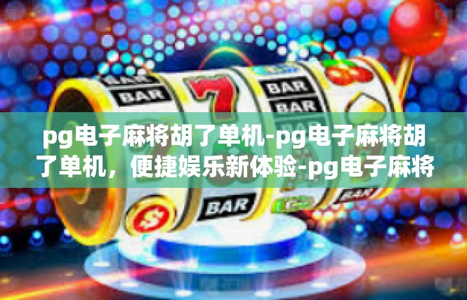 pg电子麻将胡了单机-pg电子麻将胡了单机，便捷娱乐新体验-pg电子麻将胡了单机