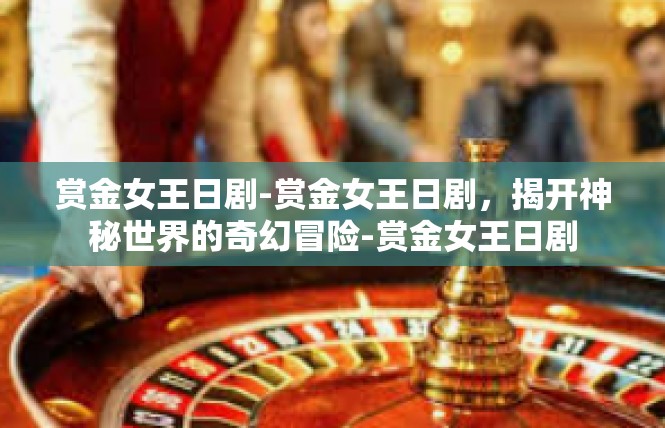 赏金女王日剧-赏金女王日剧，揭开神秘世界的奇幻冒险-赏金女王日剧