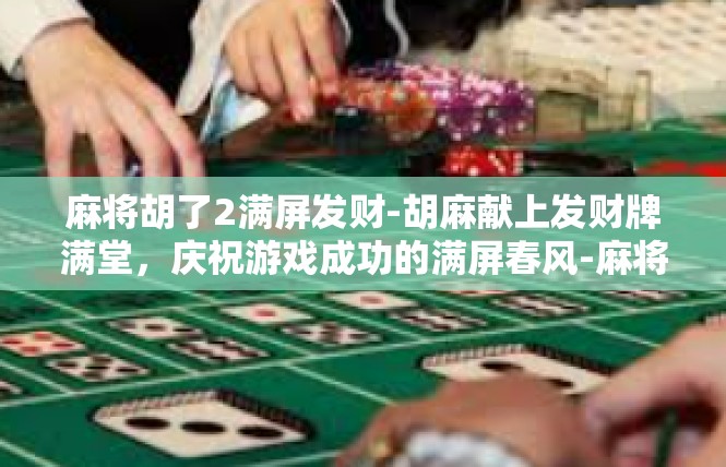 麻将胡了2满屏发财-胡麻献上发财牌满堂，庆祝游戏成功的满屏春风-麻将胡了2满屏发财