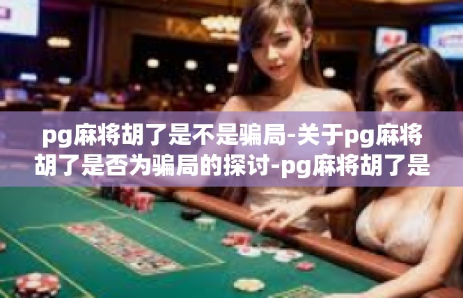 pg麻将胡了是不是骗局-关于pg麻将胡了是否为骗局的探讨-pg麻将胡了是不是骗局
