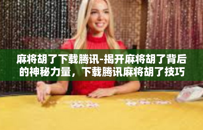 麻将胡了下载腾讯-揭开麻将胡了背后的神秘力量，下载腾讯麻将胡了技巧攻略-麻将胡了下载腾讯