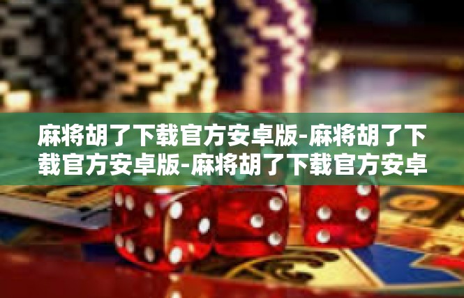 麻将胡了下载官方安卓版-麻将胡了下载官方安卓版-麻将胡了下载官方安卓版
