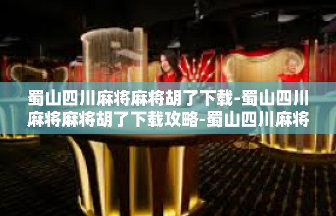 蜀山四川麻将麻将胡了下载-蜀山四川麻将麻将胡了下载攻略-蜀山四川麻将麻将胡了下载