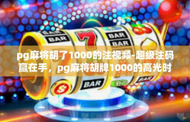 pg麻将胡了1000的注视频-超级注码赢在手，pg麻将胡牌1000的高光时刻-pg麻将胡了1000的注视频