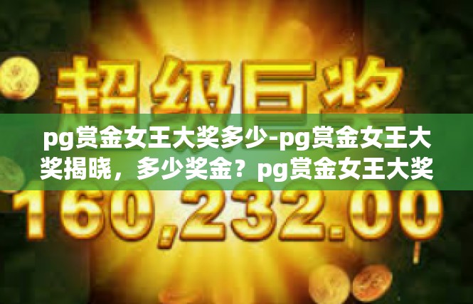 pg赏金女王大奖多少-pg赏金女王大奖揭晓，多少奖金？pg赏金女王大奖多少