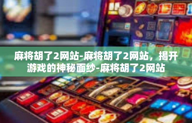 麻将胡了2网站-麻将胡了2网站，揭开游戏的神秘面纱-麻将胡了2网站