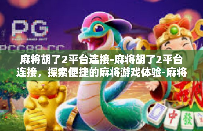 麻将胡了2平台连接-麻将胡了2平台连接，探索便捷的麻将游戏体验-麻将胡了2平台连接