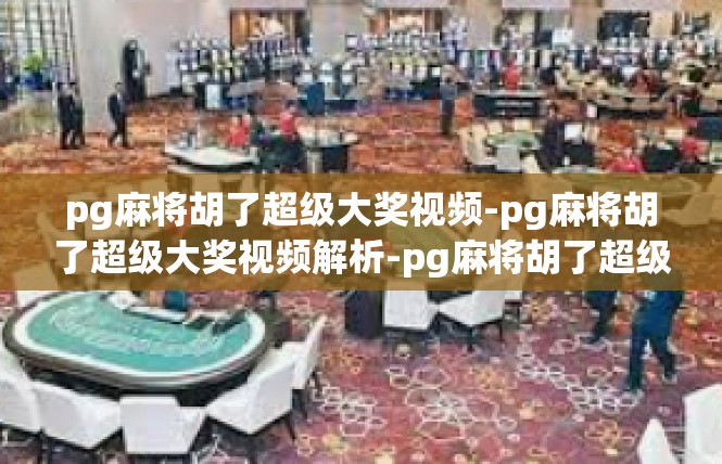 pg麻将胡了超级大奖视频-pg麻将胡了超级大奖视频解析-pg麻将胡了超级大奖视频
