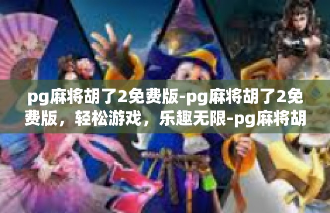 pg麻将胡了2免费版-pg麻将胡了2免费版，轻松游戏，乐趣无限-pg麻将胡了2免费版