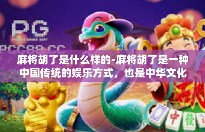 麻将胡了是什么样的-麻将胡了是一种中国传统的娱乐方式，也是中华文化的一部分。麻将胡了是一种具有丰富文化内涵和历史背景的游戏，它在不同的地区和时代都有着不同的演变和发展。麻将胡了是什么样的