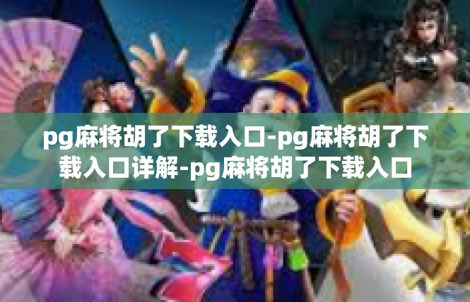 pg麻将胡了下载入口-pg麻将胡了下载入口详解-pg麻将胡了下载入口