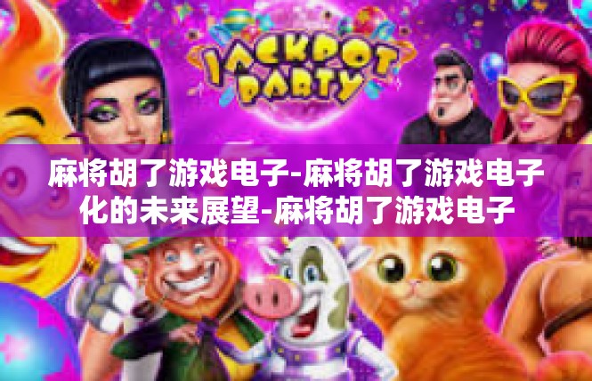 麻将胡了游戏电子-麻将胡了游戏电子化的未来展望-麻将胡了游戏电子