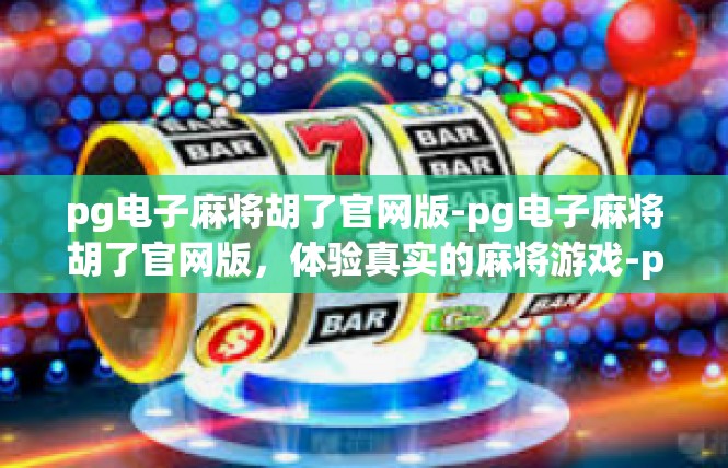 pg电子麻将胡了官网版-pg电子麻将胡了官网版，体验真实的麻将游戏-pg电子麻将胡了官网版