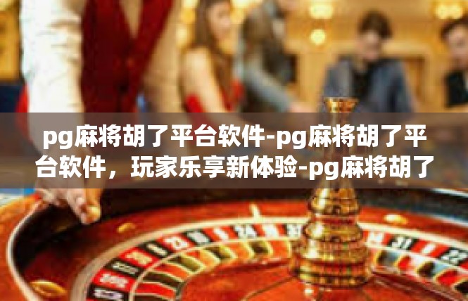 pg麻将胡了平台软件-pg麻将胡了平台软件，玩家乐享新体验-pg麻将胡了平台软件