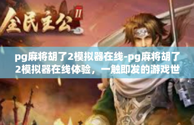 pg麻将胡了2模拟器在线-pg麻将胡了2模拟器在线体验，一触即发的游戏世界-pg麻将胡了2模拟器在线