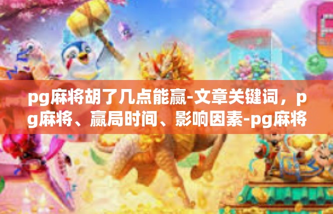 pg麻将胡了几点能赢-文章关键词，pg麻将、赢局时间、影响因素-pg麻将胡了几点能赢