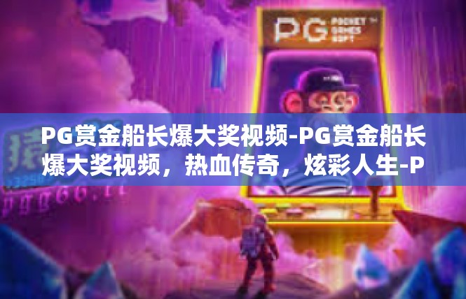PG赏金船长爆大奖视频-PG赏金船长爆大奖视频，热血传奇，炫彩人生-PG赏金船长爆大奖视频