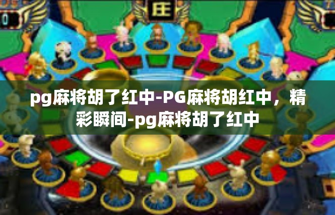 pg麻将胡了红中-PG麻将胡红中，精彩瞬间-pg麻将胡了红中