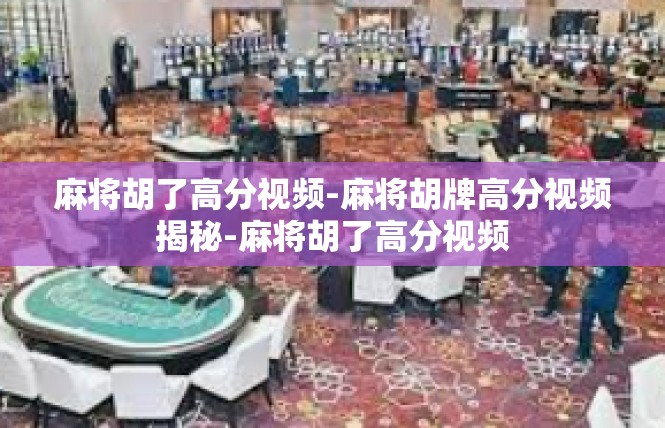 麻将胡了高分视频-麻将胡牌高分视频揭秘-麻将胡了高分视频