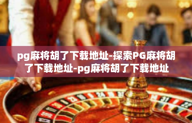 pg麻将胡了下载地址-探索PG麻将胡了下载地址-pg麻将胡了下载地址