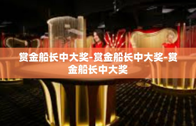 赏金船长中大奖-赏金船长中大奖-赏金船长中大奖