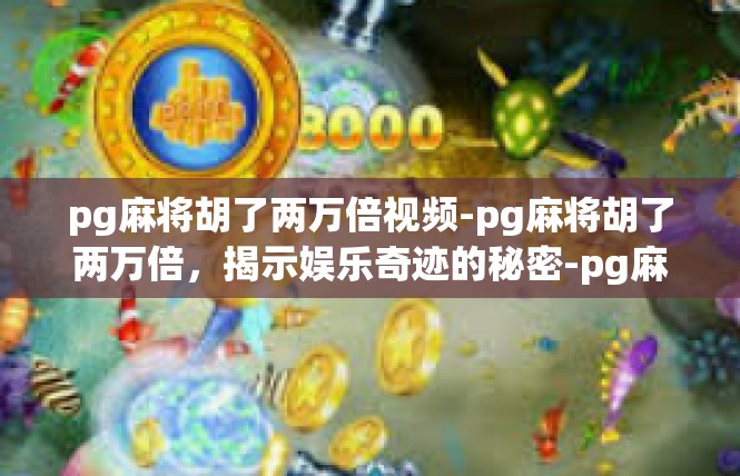 pg麻将胡了两万倍视频-pg麻将胡了两万倍，揭示娱乐奇迹的秘密-pg麻将胡了两万倍视频