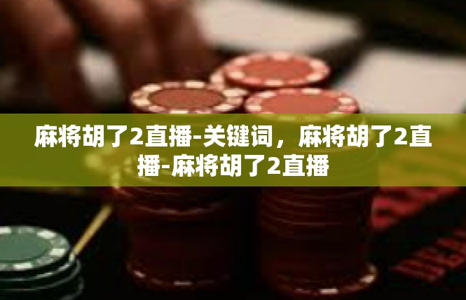 麻将胡了2直播-关键词，麻将胡了2直播-麻将胡了2直播