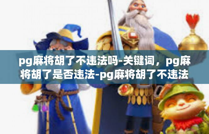 pg麻将胡了不违法吗-关键词，pg麻将胡了是否违法-pg麻将胡了不违法吗