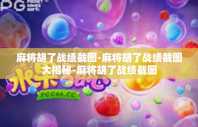 麻将胡了战绩截图-麻将胡了战绩截图大揭秘-麻将胡了战绩截图