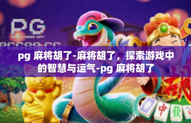 pg 麻将胡了-麻将胡了，探索游戏中的智慧与运气-pg 麻将胡了
