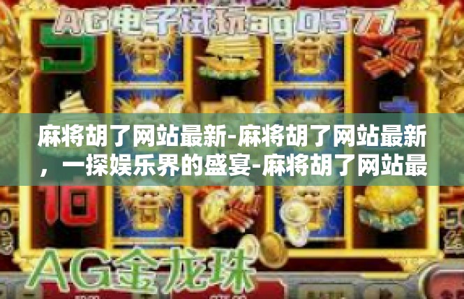 麻将胡了网站最新-麻将胡了网站最新，一探娱乐界的盛宴-麻将胡了网站最新
