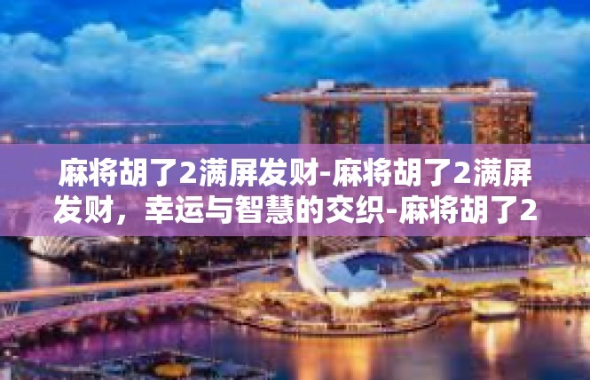 麻将胡了2满屏发财-麻将胡了2满屏发财，幸运与智慧的交织-麻将胡了2满屏发财