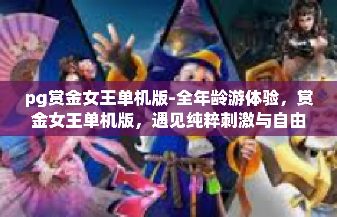 pg赏金女王单机版-全年龄游体验，赏金女王单机版，遇见纯粹刺激与自由的时刻-pg赏金女王单机版