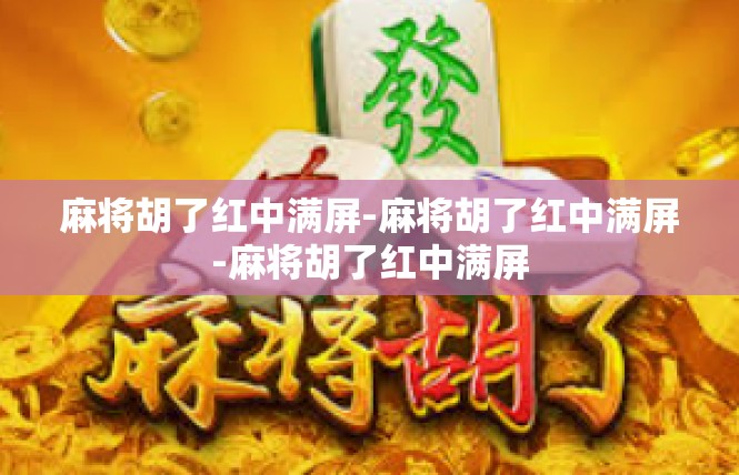 麻将胡了红中满屏-麻将胡了红中满屏-麻将胡了红中满屏
