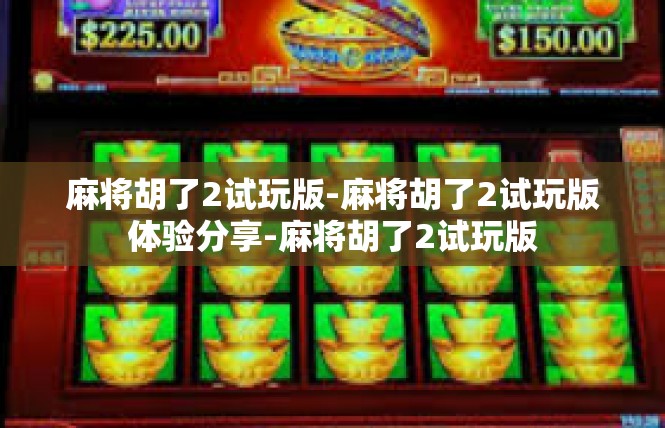 麻将胡了2试玩版-麻将胡了2试玩版体验分享-麻将胡了2试玩版