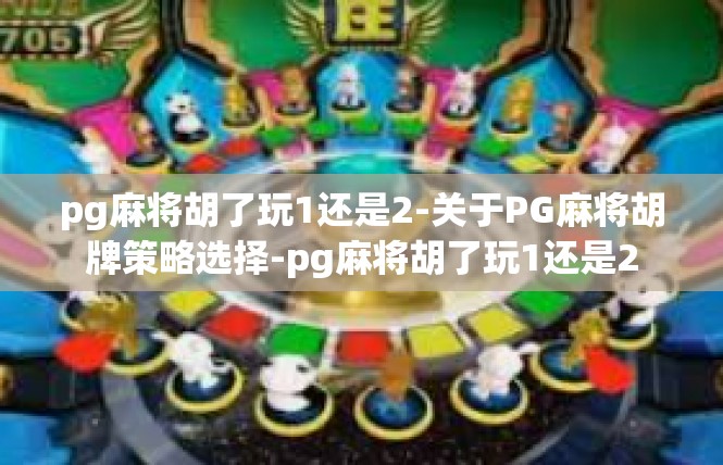 pg麻将胡了玩1还是2-关于PG麻将胡牌策略选择-pg麻将胡了玩1还是2