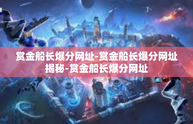 赏金船长爆分网址-赏金船长爆分网址揭秘-赏金船长爆分网址