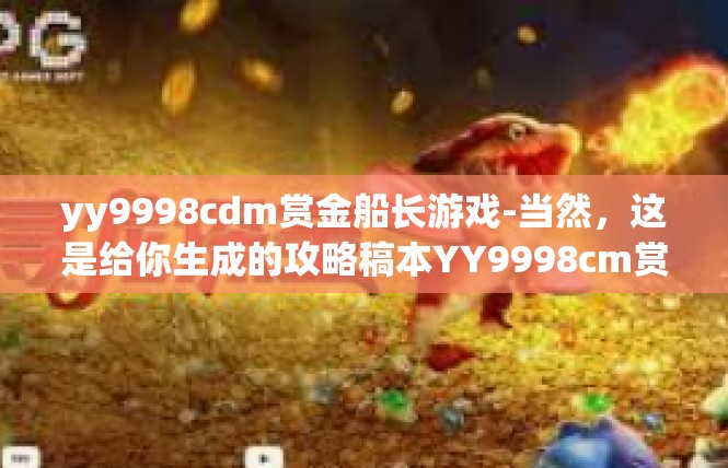 yy9998cdm赏金船长游戏-当然，这是给你生成的攻略稿本YY9998cm赏金船长，yy9998cdm赏金船长游戏