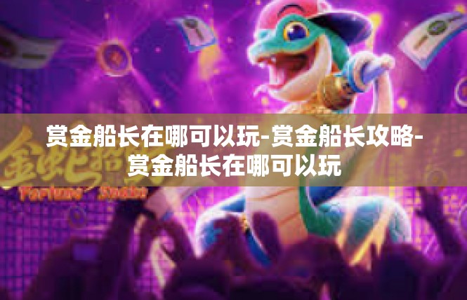 赏金船长在哪可以玩-赏金船长攻略-赏金船长在哪可以玩