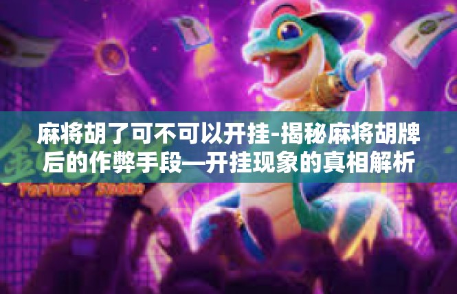 麻将胡了可不可以开挂-揭秘麻将胡牌后的作弊手段—开挂现象的真相解析-麻将胡了可不可以开挂