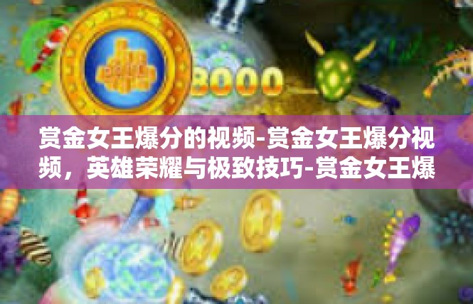 赏金女王爆分的视频-赏金女王爆分视频，英雄荣耀与极致技巧-赏金女王爆分的视频